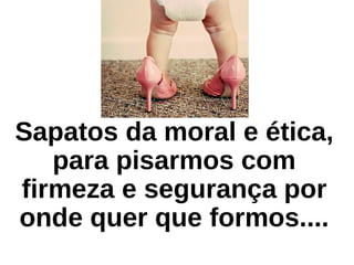 Sapatos da moral e ética,
para pisarmos com
firmeza e segurança por
onde quer que formos....
 