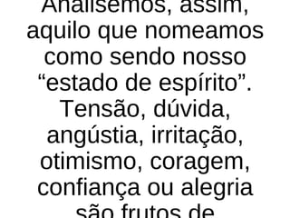 Analisemos, assim,
aquilo que nomeamos
como sendo nosso
“estado de espírito”.
Tensão, dúvida,
angústia, irritação,
otimismo, coragem,
confiança ou alegria
 
