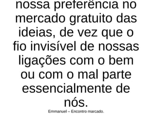nossa preferência no
mercado gratuito das
ideias, de vez que o
fio invisível de nossas
ligações com o bem
ou com o mal parte
essencialmente de
nós.Emmanuel – Encontro marcado.
 