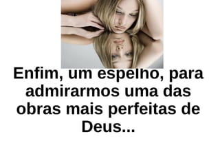 Enfim, um espelho, para
admirarmos uma das
obras mais perfeitas de
Deus...
 