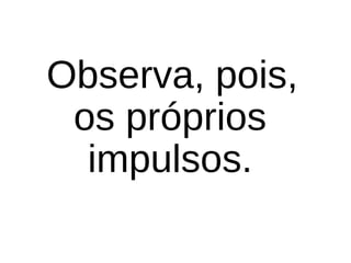 Observa, pois,
os próprios
impulsos.
 