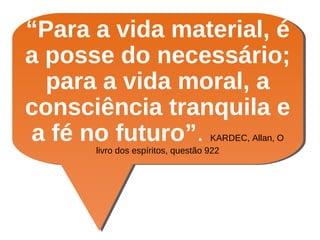 “Para a vida material, é
a posse do necessário;
para a vida moral, a
consciência tranquila e
a fé no futuro”. KARDEC, Allan, O
livro dos espíritos, questão 922
 