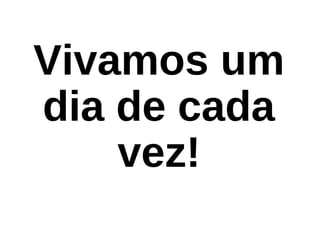 Vivamos um
dia de cada
vez!
 