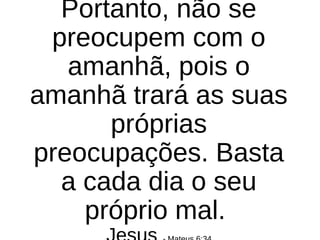 Portanto, não se
preocupem com o
amanhã, pois o
amanhã trará as suas
próprias
preocupações. Basta
a cada dia o seu
próprio mal.
 