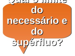 Qual o limiteQual o limite
dodo
necessário enecessário e
dodo
supérfluo?supérfluo?
 