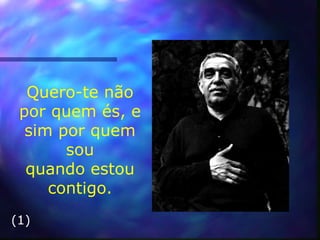 Quero-te não por quem és, e sim por quem sou quando estou contigo. (1) 