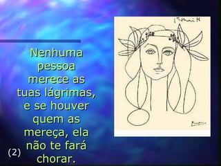 Nenhuma pessoa merece as tuas l á grimas, e se houver quem as mereça, ela não te fará chorar. (2) 