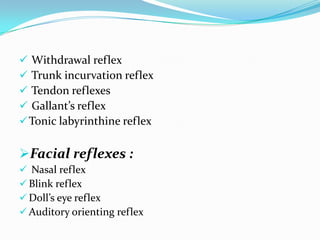  Withdrawal reflex
 Trunk incurvation reflex
 Tendon reflexes
 Gallant’s reflex
Tonic labyrinthine reflex
Facial reflexes :
 Nasal reflex
 Blink reflex
 Doll’s eye reflex
 Auditory orienting reflex
 