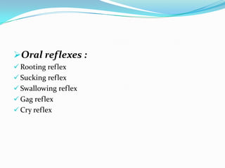 Oral reflexes :
 Rooting reflex
 Sucking reflex
 Swallowing reflex
 Gag reflex
 Cry reflex
 