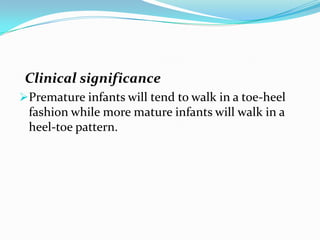Clinical significance
Premature infants will tend to walk in a toe-heel
fashion while more mature infants will walk in a
heel-toe pattern.
 