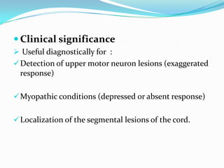  Clinical significance
 Useful diagnostically for :
Detection of upper motor neuron lesions (exaggerated
response)
Myopathic conditions (depressed or absent response)
Localization of the segmental lesions of the cord.
 