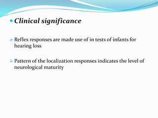  Clinical significance
 Reflex responses are made use of in tests of infants for
hearing loss
 Pattern of the localization responses indicates the level of
neurological maturity
 