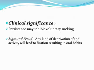 Clinical significance :
Persistence may inhibit voluntary sucking
Sigmund Freud - Any kind of deprivation of the
activity will lead to fixation resulting in oral habits
 