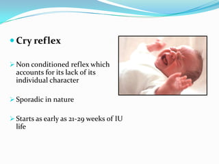  Cry reflex
 Non conditioned reflex which
accounts for its lack of its
individual character
 Sporadic in nature
 Starts as early as 21-29 weeks of IU
life
 