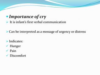  Importance of cry
 It is infant’s first verbal communication
 Can be interpreted as a message of urgency or distress
 Indicates:
 Hunger
 Pain
 Discomfort
 