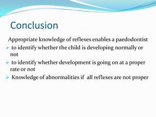 Conclusion
Appropriate knowledge of reflexes enables a paedodontist
 to identify whether the child is developing normally or
not
 to identify whether development is going on at a proper
rate or not
 Knowledge of abnormalities if all reflexes are not proper
 