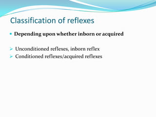 Classification of reflexes
 Depending upon whether inborn or acquired
 Unconditioned reflexes, inborn reflex
 Conditioned reflexes/acquired reflexes
 