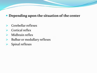  Depending upon the situation of the center
 Cerebellar reflexes
 Cortical reflex
 Midbrain reflex
 Bulbar or medullary reflexes
 Spinal reflexes
 