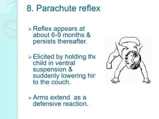8. Parachute reflex
Reflex appears at
about 6-9 months &
persists thereafter.
Elicited by holding the
child in ventral
suspension &
suddenly lowering him
to the couch.
Arms extend as a
defensive reaction.
 