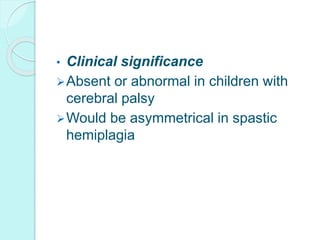 • Clinical significance
Absent or abnormal in children with
cerebral palsy
Would be asymmetrical in spastic
hemiplagia
 