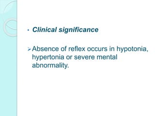 • Clinical significance
Absence of reflex occurs in hypotonia,
hypertonia or severe mental
abnormality.
 
