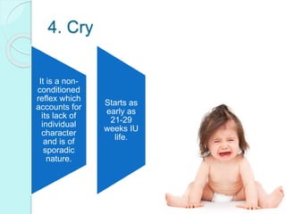 4. Cry
It is a non-
conditioned
reflex which
accounts for
its lack of
individual
character
and is of
sporadic
nature.
Starts as
early as
21-29
weeks IU
life.
 