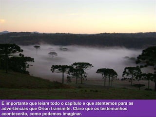 É importante que leiam todo o capítulo e que atentemos para as advertências que Órion transmite. Claro que os testemunhos acontecerão, como podemos imaginar. 