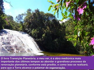 O livro Transição Planetária, a meu ver, é a obra mediúnica mais importante dos últimos tempos ao abordar o grandioso processo da renovação planetária, conforme está predito, e como isso se realizará, para que a Terra alcance o patamar da  regeneração. 