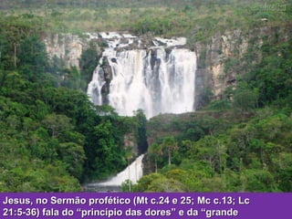 Jesus, no Sermão profético (Mt c.24 e 25; Mc c.13; Lc  21:5-36) fala do “princípio das dores” e da “grande tribulação”. 