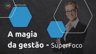 A magia
da gestão - SuperFoco
superfoco.site
 