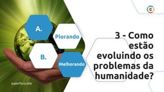 3 - Como
estão
evoluindo os
problemas da
humanidade?
A.
Piorando
B.
Melhorando
superfoco.site
 