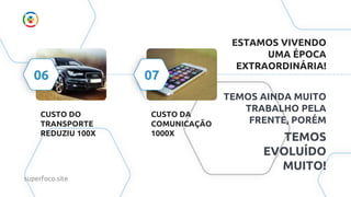 CUSTO DA
COMUNICAÇÃO
1000X
CUSTO DO
TRANSPORTE
REDUZIU 100X
07
06
ESTAMOS VIVENDO
UMA ÉPOCA
EXTRAORDINÁRIA!
TEMOS AINDA MUITO
TRABALHO PELA
FRENTE, PORÉM
TEMOS
EVOLUÍDO
MUITO!
superfoco.site
 