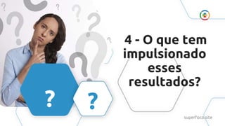 4 - O que tem
impulsionado
esses
resultados?
?
?
superfoco.site
 