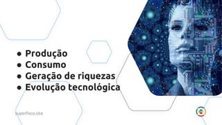 ● Produção
● Consumo
● Geração de riquezas
● Evolução tecnológica
superfoco.site
 