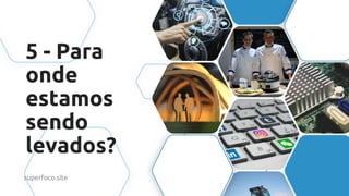 5 - Para
onde
estamos
sendo
levados?
superfoco.site
 