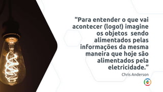 “Para entender o que vai
acontecer (logo!) imagine
os objetos sendo
alimentados pelas
informações da mesma
maneira que hoje são
alimentados pela
eletricidade.”
Chris Anderson
 
