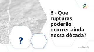 6 - Que
rupturas
poderão
ocorrer ainda
nessa década?
? superfoco.site
 