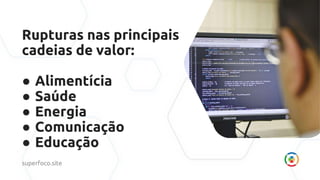 Rupturas nas principais
cadeias de valor:
● Alimentícia
● Saúde
● Energia
● Comunicação
● Educação
superfoco.site
 