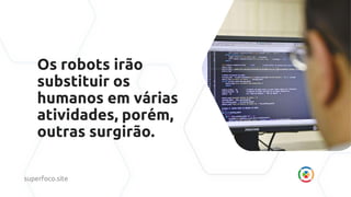 Os robots irão
substituir os
humanos em várias
atividades, porém,
outras surgirão.
superfoco.site
 