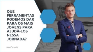 QUE
FERRAMENTAS
PODEMOS DAR
PARA OS MAIS
JOVENS PARA
AJUDÁ-LOS
NESSA
JORNADA?
superfoco.site
 