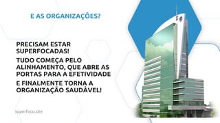 E AS ORGANIZAÇÕES?
PRECISAM ESTAR
SUPERFOCADAS!
TUDO COMEÇA PELO
ALINHAMENTO, QUE ABRE AS
PORTAS PARA A EFETIVIDADE
E FINALMENTE TORNA A
ORGANIZAÇÃO SAUDÁVEL!
superfoco.site
 