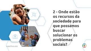 2 - Onde estão
os recursos da
sociedade para
que possamos
buscar
solucionar os
problemas
sociais?
superfoco.site
 