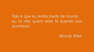Não é que eu tenha medo de morrer,
eu só não quero estar lá quando isso
acontecer.
Woody Allen
 