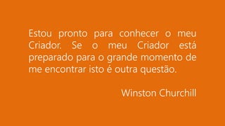 Estou pronto para conhecer o meu
Criador. Se o meu Criador está
preparado para o grande momento de
me encontrar isto é outra questão.
Winston Churchill
 