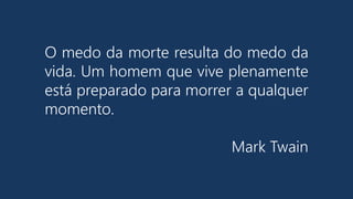 O medo da morte resulta do medo da
vida. Um homem que vive plenamente
está preparado para morrer a qualquer
momento.
Mark Twain
 