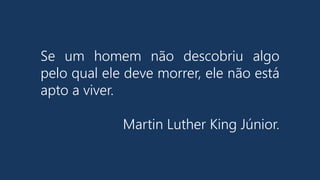 Se um homem não descobriu algo
pelo qual ele deve morrer, ele não está
apto a viver.
Martin Luther King Júnior.
 