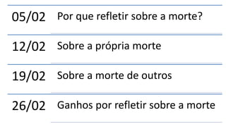 05/02 Por que refletir sobre a morte?
12/02 Sobre a própria morte
19/02 Sobre a morte de outros
26/02 Ganhos por refletir sobre a morte
 