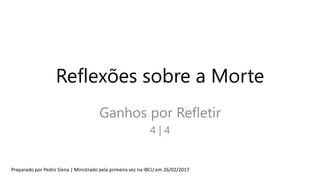 Reflexões sobre a Morte
Ganhos por Refletir
4 | 4
Preparado por Pedro Siena | Ministrado pela primeira vez na IBCU em 26/02/2017
 