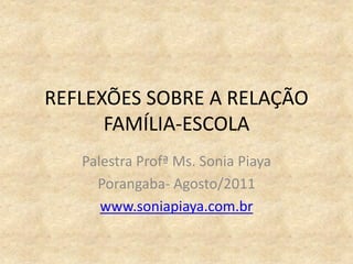 REFLEXÕES SOBRE A RELAÇÃO
FAMÍLIA-ESCOLA
Palestra Profª Ms. Sonia Piaya
Porangaba- Agosto/2011
www.soniapiaya.com.br
 