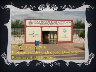 NDPE: 13/12/2016
Professores: Alessandra, João Dourado,
Rosimeire Andrade, Sibele.
 